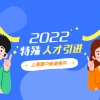 2022年特殊人才引进上海落户新政条件