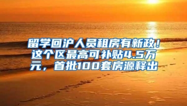 留学回沪人员租房有新政！这个区最高可补贴4.5万元，首批100套房源释出