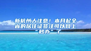 新杭州人注意！本月起全省的居住证签注可以网上“秒办”了