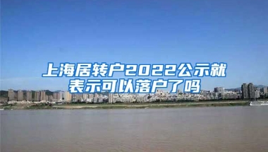 上海居转户2022公示就表示可以落户了吗