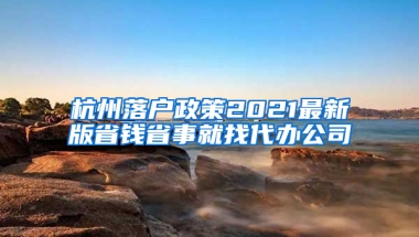 杭州落户政策2021最新版省钱省事就找代办公司