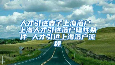 人才引进妻子上海落户 上海人才引进落户隐性条件 人才引进上海落户流程