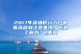 2017年深圳积分入户申报流程和注意事项，你都了解吗？_重复