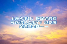 上海人注意：医保卡的钱可以给家人用了！但要满足这些条件……