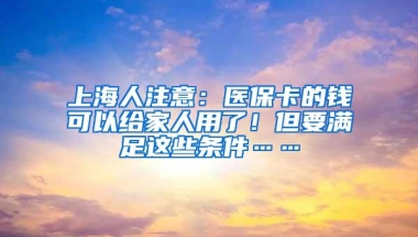 上海人注意：医保卡的钱可以给家人用了！但要满足这些条件……