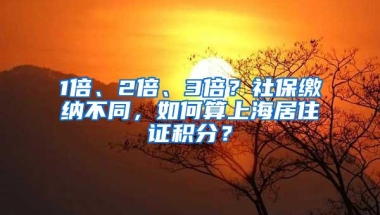 1倍、2倍、3倍？社保缴纳不同，如何算上海居住证积分？