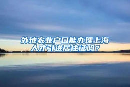 外地农业户口能办理上海人才引进居住证吗？