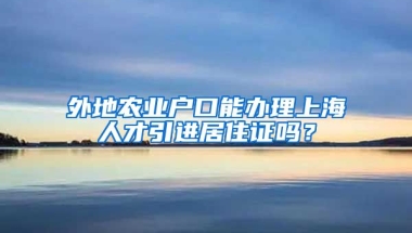 外地农业户口能办理上海人才引进居住证吗？