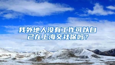 我外地人没有工作可以自己在上海交社保吗？