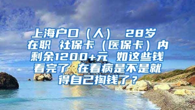 上海户口（人） 28岁 在职 社保卡（医保卡）内剩余1200+元 如这些钱看完了 在看病是不是就得自己掏钱了？