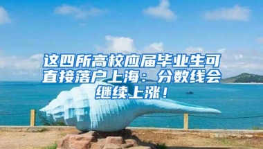 这四所高校应届毕业生可直接落户上海：分数线会继续上涨！