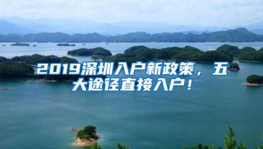 2019深圳入户新政策，五大途径直接入户！