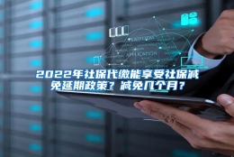 2022年社保代缴能享受社保减免延期政策？减免几个月？