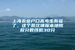 上海农业户口高考生有福了，这个批次填报本地院校分数线低30分