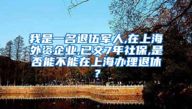 我是一名退伍军人,在上海外资企业,已交7年社保,是否能不能在上海办理退休？