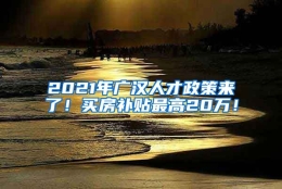 2021年广汉人才政策来了！买房补贴最高20万！