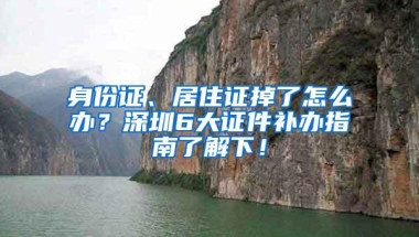 身份证、居住证掉了怎么办？深圳6大证件补办指南了解下！