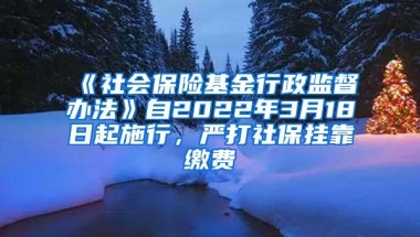 《社会保险基金行政监督办法》自2022年3月18日起施行，严打社保挂靠缴费