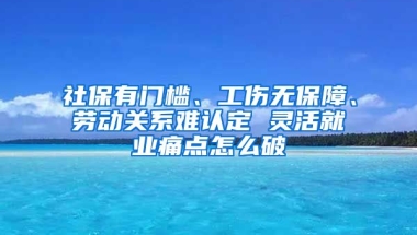 社保有门槛、工伤无保障、劳动关系难认定 灵活就业痛点怎么破