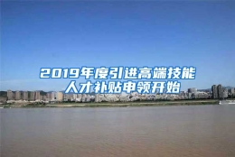 2019年度引进高端技能 人才补贴申领开始