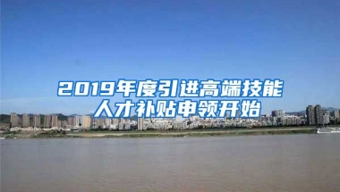 2019年度引进高端技能 人才补贴申领开始