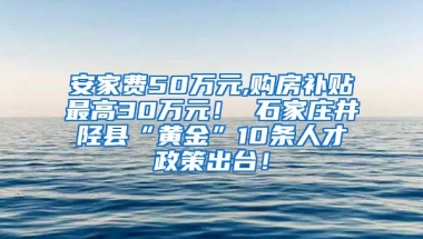 安家费50万元,购房补贴最高30万元！ 石家庄井陉县“黄金”10条人才政策出台！