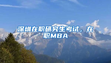 深圳在职研究生考试，在职MBA