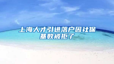 上海人才引进落户因社保基数被拒了