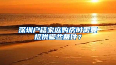 深圳户籍家庭购房时需要提供哪些备件？