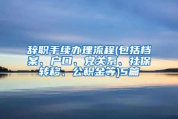 辞职手续办理流程(包括档案、户口、党关系、社保转移、公积金等)5篇