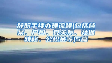 辞职手续办理流程(包括档案、户口、党关系、社保转移、公积金等)5篇