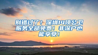 别错过了！深圳14项公卫服务全部免费！非深户也能享受！