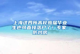 上海这四所高校应届毕业生也可直接落户了！专家：防炒房