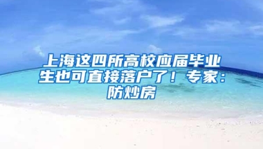 上海这四所高校应届毕业生也可直接落户了！专家：防炒房