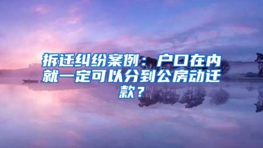 拆迁纠纷案例：户口在内就一定可以分到公房动迁款？