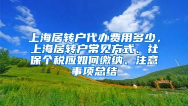 上海居转户代办费用多少，上海居转户常见方式、社保个税应如何缴纳、注意事项总结