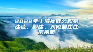 2022年上海提取公积金建造、翻建、大修自住住房指南