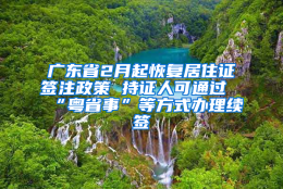 广东省2月起恢复居住证签注政策 持证人可通过“粤省事”等方式办理续签