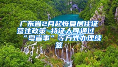 广东省2月起恢复居住证签注政策 持证人可通过“粤省事”等方式办理续签