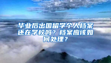 毕业后出国留学个人档案还在学校吗？档案应该如何处理？