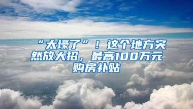 “太壕了”！这个地方突然放大招，最高100万元购房补贴