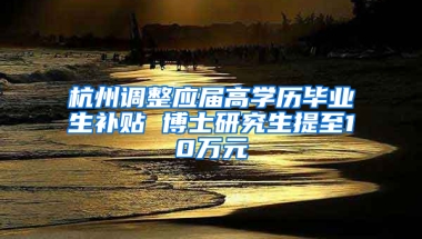 杭州调整应届高学历毕业生补贴 博士研究生提至10万元