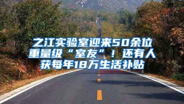 之江实验室迎来50余位重量级“室友”！还有人获每年18万生活补贴