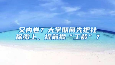 又内卷？大学期间先把社保缴上，提前攒“工龄”？