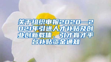 关于组织申报2020—2021年引进人才补贴及创业创新载体、引才育才平台补贴资金通知