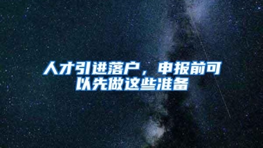 人才引进落户，申报前可以先做这些准备