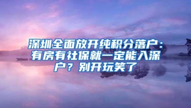 深圳全面放开纯积分落户：有房有社保就一定能入深户？别开玩笑了