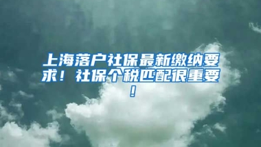 上海落户社保最新缴纳要求！社保个税匹配很重要！