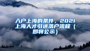 入户上海的条件，2021上海人才引进落户流程（即将公示）