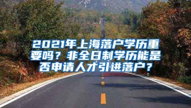 2021年上海落户学历重要吗？非全日制学历能是否申请人才引进落户？